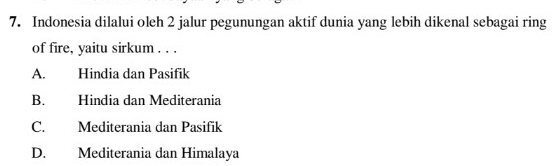 Indonesia dilalui oleh 2 jalur pegunungan aktif dunia yang lebih dikenal sebagai ring
of fire, yaitu sirkum . . .
A. Hindia dan Pasifik
B. Hindia dan Mediterania
C. Mediterania dan Pasifik
D. Mediterania dan Himalaya