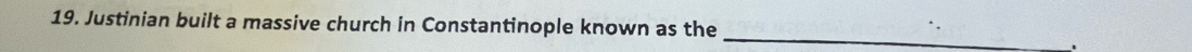 Justinian built a massive church in Constantinople known as the_ 
_.