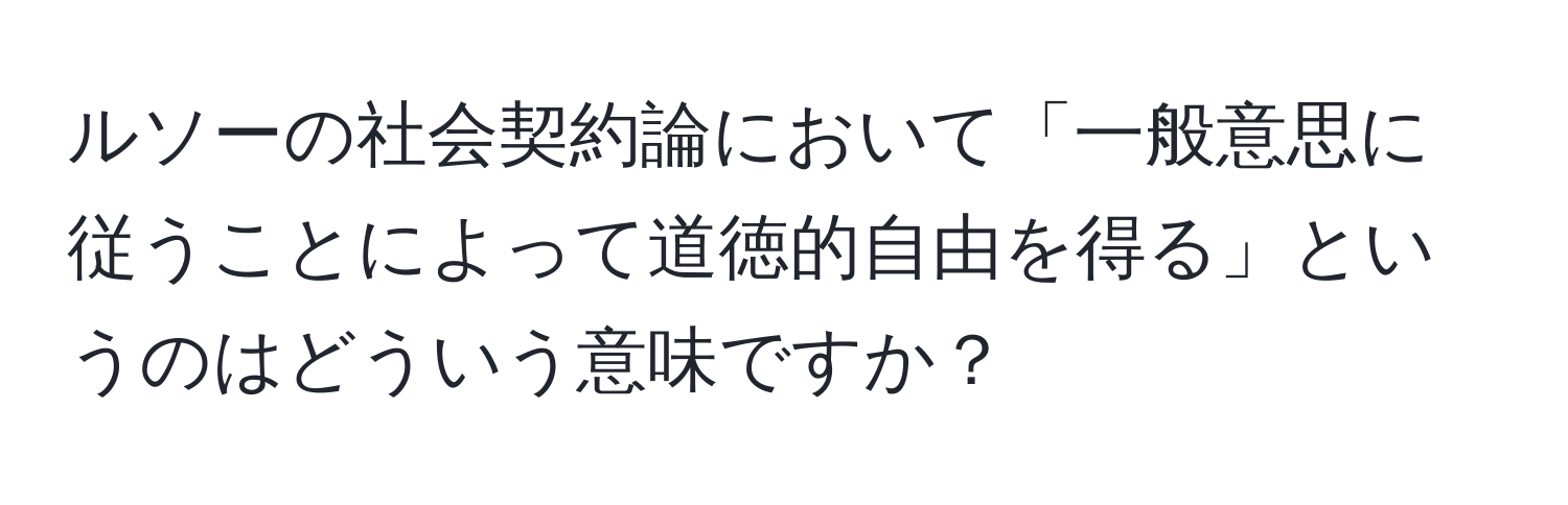 ルソーの社会契約論において「一般意思に従うことによって道徳的自由を得る」というのはどういう意味ですか？