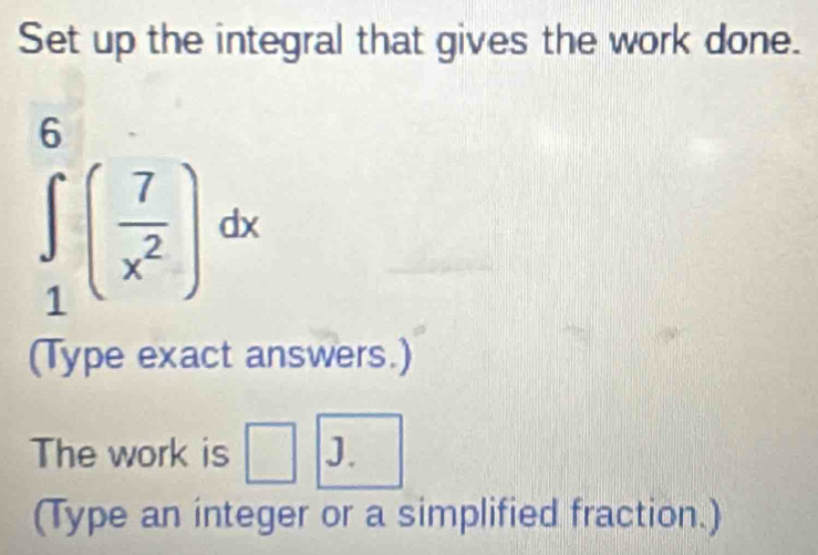 Set up the integral that gives the work done.
∈tlimits _1^(6(frac 7)x^2)dx
(Type exact answers.) 
The work is J. 
(Type an integer or a simplified fraction.)