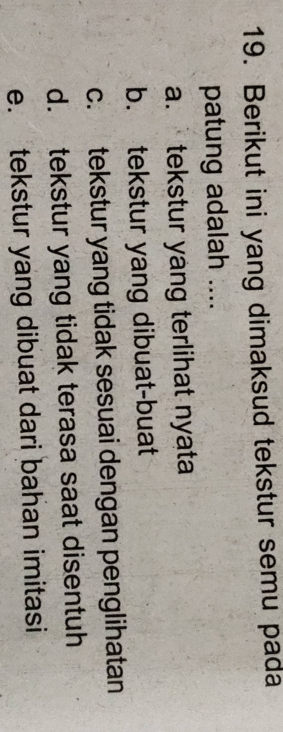 Berikut ini yang dimaksud tekstur semu pada
patung adalah ....
a. tekstur yang terlihat nyata
b. tekstur yang dibuat-buat
c. tekstur yang tidak sesuai dengan penglihatan
d. tekstur yang tidak terasa saat disentuh
e. tekstur yang dibuat dari bahan imitasi