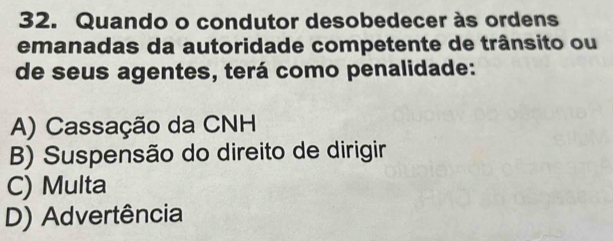 Quando o condutor desobedecer às ordens
emanadas da autoridade competente de trânsito ou
de seus agentes, terá como penalidade:
A) Cassação da CNH
B) Suspensão do direito de dirigir
C) Multa
D) Advertência