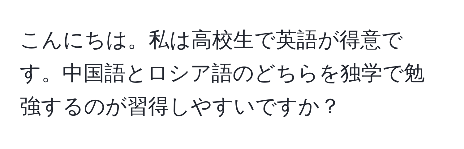 こんにちは。私は高校生で英語が得意です。中国語とロシア語のどちらを独学で勉強するのが習得しやすいですか？