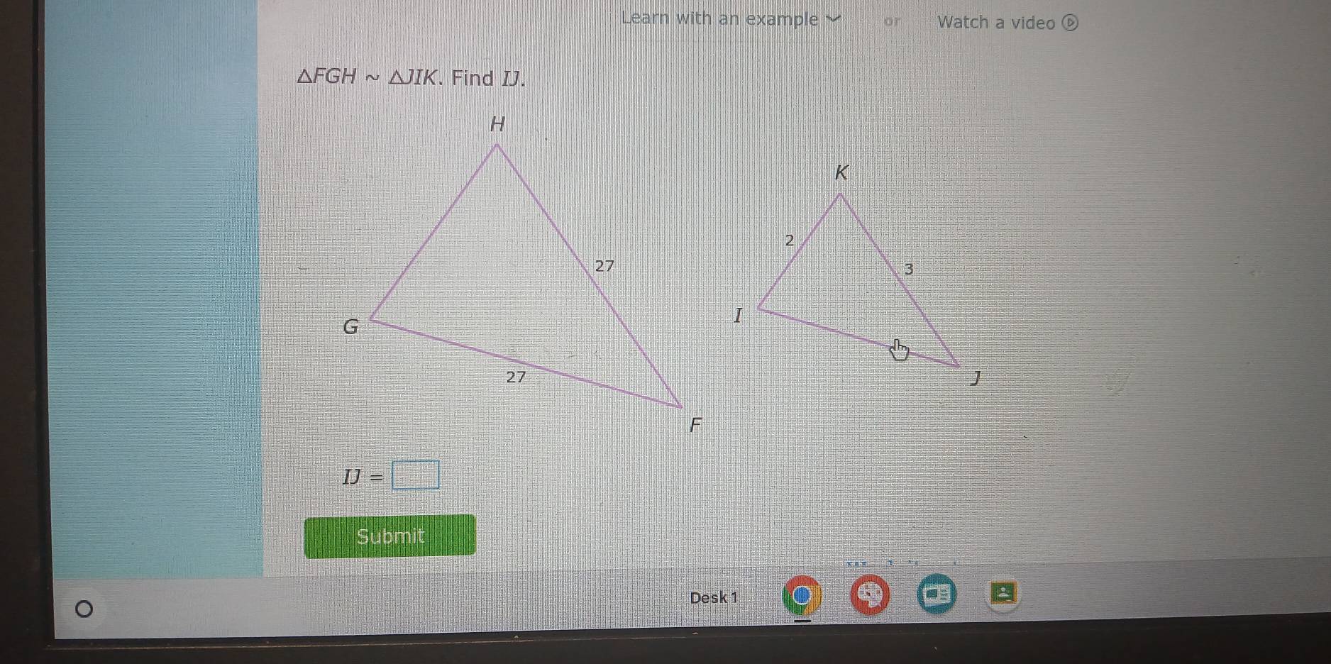 Learn with an example or Watch a video ⑥
△ FGHsim △ JIK. Find IJ.
IJ=□
Submit 
Desk 1