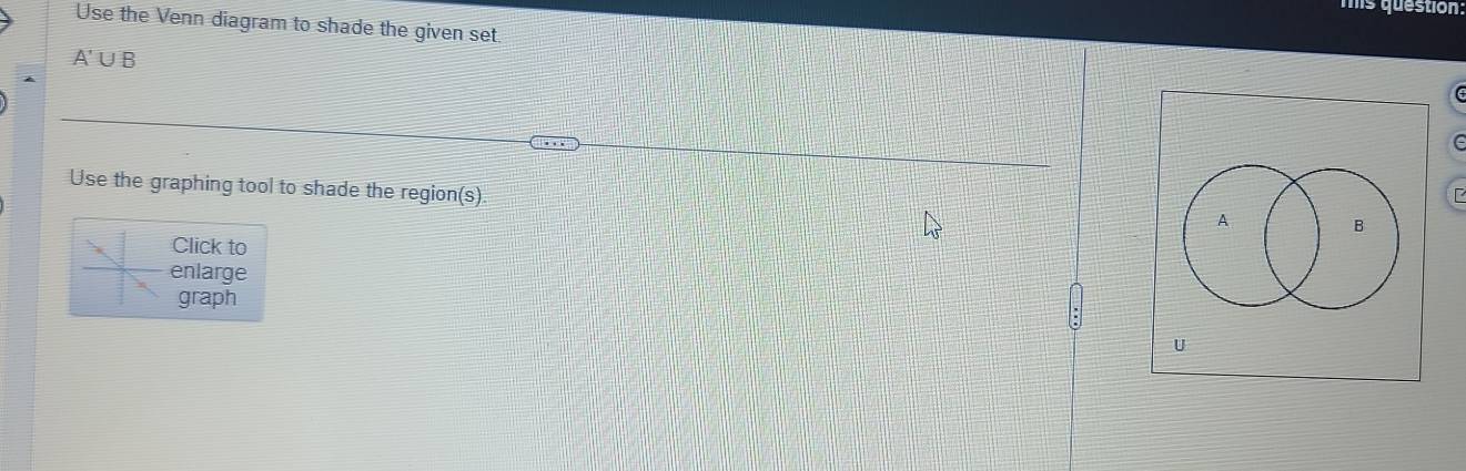 Use the Venn diagram to shade the given set.
A'∪B
Use the graphing tool to shade the region(s). 
Click to 
enlarge 
graph