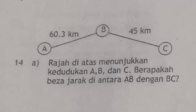 Rajah di atas menunjukkan 
kedudukan A, B, dan C. Berapakah 
beza jarak di antara AB dengan BC?