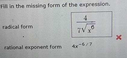 Fill in the missing form of the expression. 
radical form
 4/7sqrt(x^6) 
x
rational exponent form 4x^(-6/7)