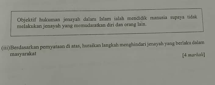 Objektif hukuman jenayah dalamı Islam ialah mendidik manusia supaya tidak 
melakukan jenayah yang memudaratkan diri dan orang lain. 
(iii)Berdasarkan pernyataan di atas, huraikan langkah menghindari jenayah yang berlaku dalam 
masyarakat 
[4 markah]