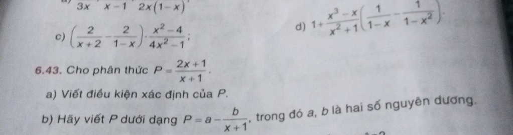 3x'x-1'2x(1-x)
c) ( 2/x+2 - 2/1-x )·  (x^2-4)/4x^2-1 ;
d) 1+ (x^3-x)/x^2+1 ( 1/1-x - 1/1-x^2 ). 
6.43. Cho phân thức P= (2x+1)/x+1 . 
a) Viết điều kiện xác định của P.
b) Hãy viết P dưới dạng P=a- b/x+1  , trong đó a, b là hai số nguyên dương.