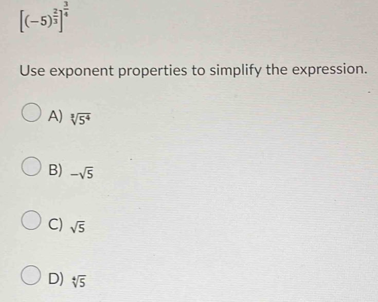 [(-5)^ 2/3 ]^ 3/4 
Use exponent properties to simplify the expression.
A) sqrt[3](5^4)
B) -sqrt(5)
C) sqrt(5)
D) sqrt[4](5)