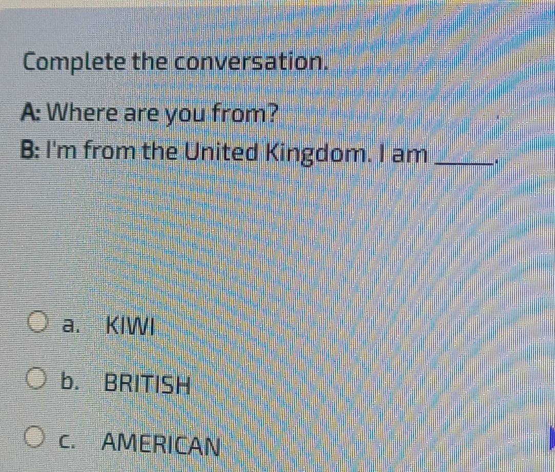 Complete the conversation.
A: Where are you from?
B: I'm from the United Kingdom. I am_
a. KIWI
b. BRITISH
c. AMERICAN