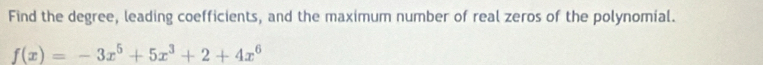 Find the degree, leading coefficients, and the maximum number of real zeros of the polynomial.
f(x)=-3x^5+5x^3+2+4x^6