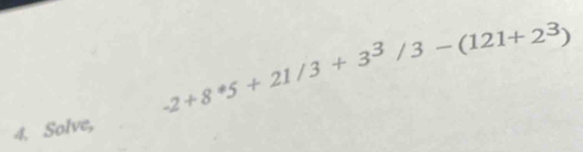 -2+8^*5+21/3+3^3/3-(121+2^3)
4. Solve,