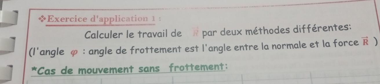 +Exercice d'application 1 : 
Calculer le travail de par deux méthodes différentes: 
(l'angle φ : angle de frottement est l'angle entre la normale et la force vector R)
*Cas de mouvement sans frottement: