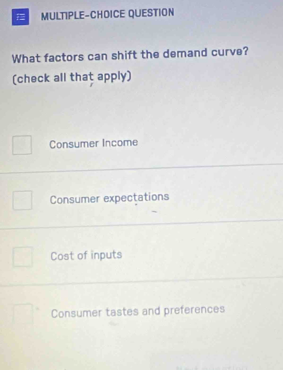 MULTIPLE-CHOICE QUESTION
What factors can shift the demand curve?
(check all that apply)
Consumer Income
Consumer expectations
Cost of inputs
Consumer tastes and preferences