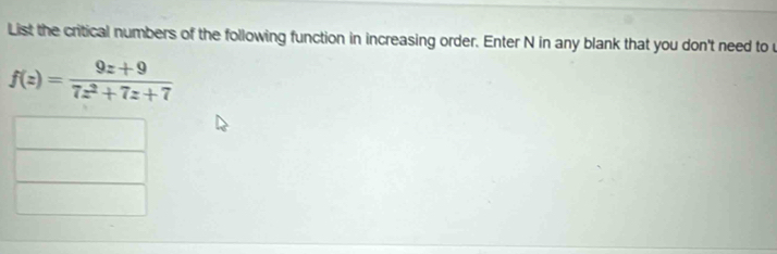 List the critical numbers of the following function in increasing order. Enter N in any blank that you don't need to u
f(z)= (9z+9)/7z^2+7z+7 