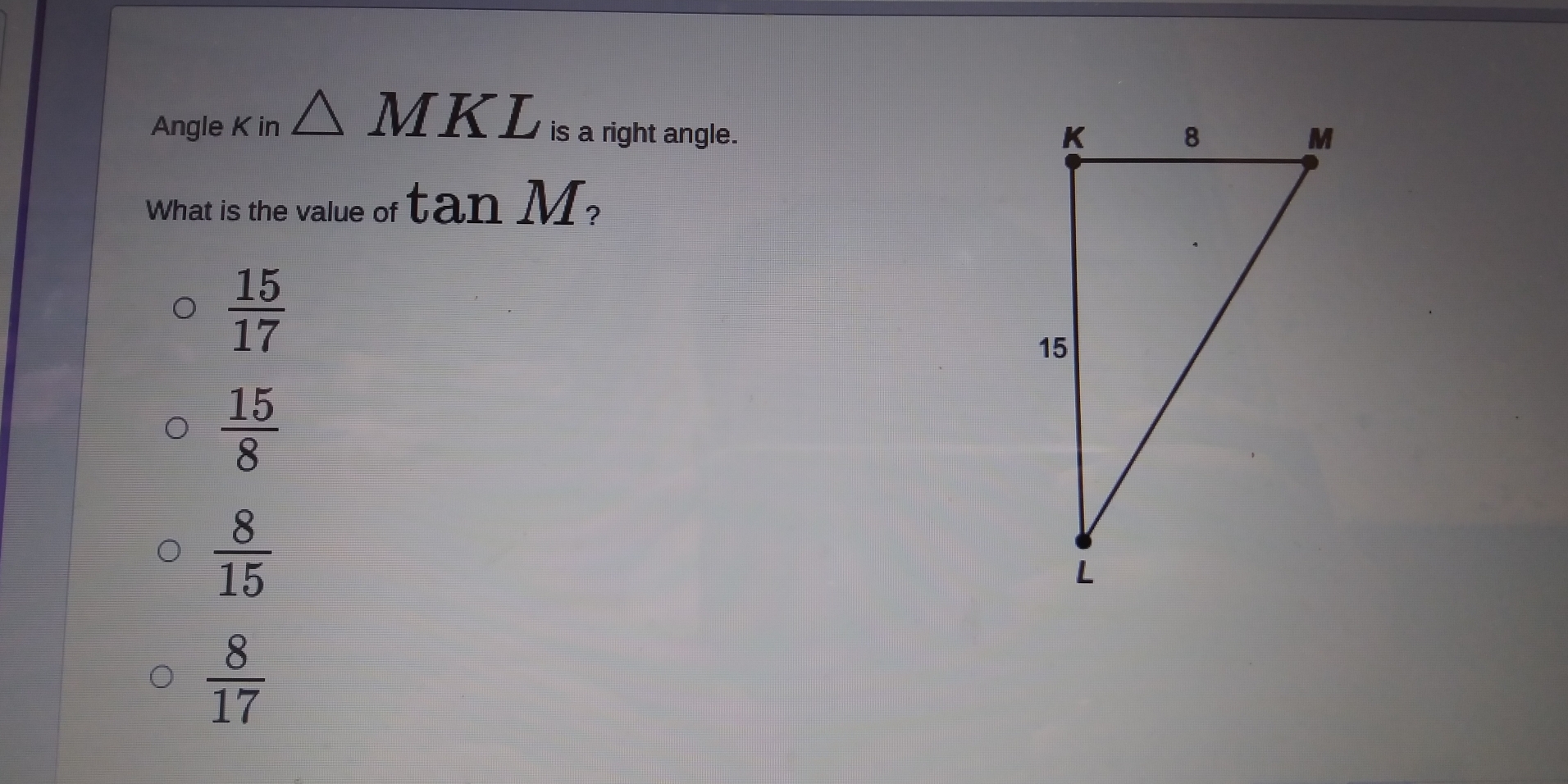 Angle K in △ MKL is a right angle.
What is the value of tan M )
 15/17 
 15/8 
 8/15 
 8/17 