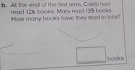 At the end of the first term, Caleb had 
read 126 books. Mary read 135 books. 
How many books have they read in total? 
_ 
books