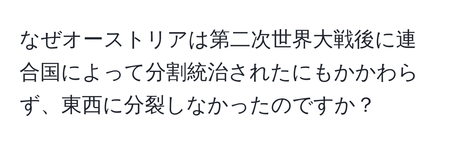 なぜオーストリアは第二次世界大戦後に連合国によって分割統治されたにもかかわらず、東西に分裂しなかったのですか？