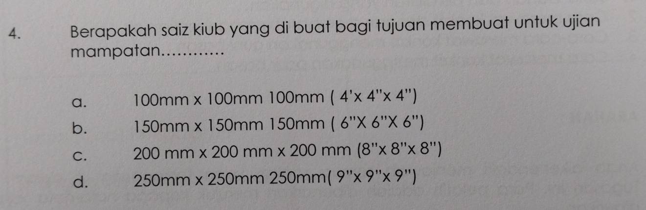 Berapakah saiz kiub yang di buat bagi tujuan membuat untuk ujian
mampatan_
a. 100mm* 100mm100mm(4'* 4''* 4'')
b. 150mm* 150mm150mm(6''* 6''* 6'')
C. 200mm* 200mm* 200mm(8''* 8''* 8'')
d. 250mm* 250mm250mm(9''* 9''* 9'')