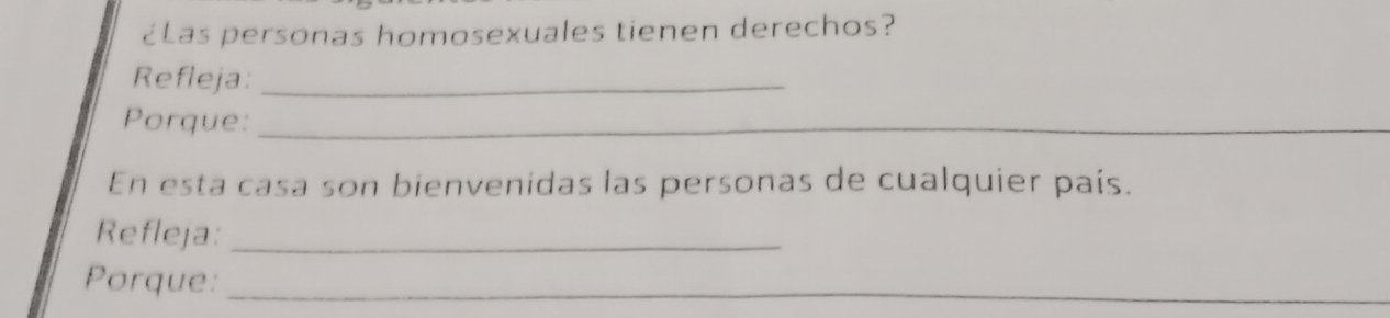 ¿Las personas homosexuales tienen derechos? 
Refleja:_ 
Porque:_ 
En esta casa son bienvenidas las personas de cualquier país. 
Refleja:_ 
Porque:_