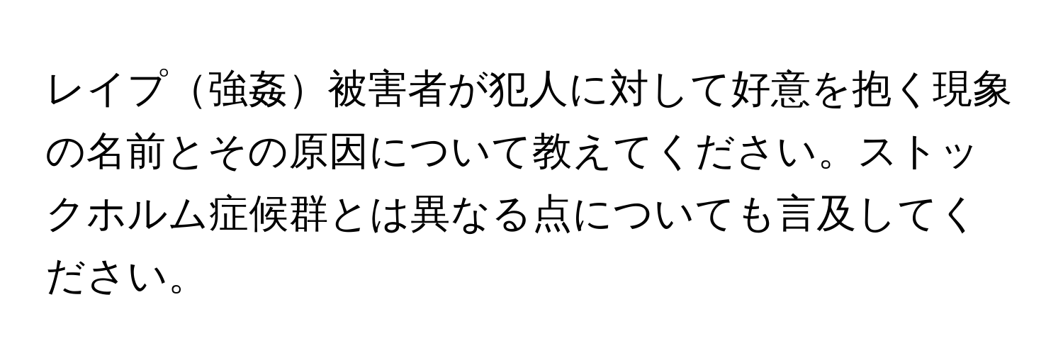 レイプ強姦被害者が犯人に対して好意を抱く現象の名前とその原因について教えてください。ストックホルム症候群とは異なる点についても言及してください。