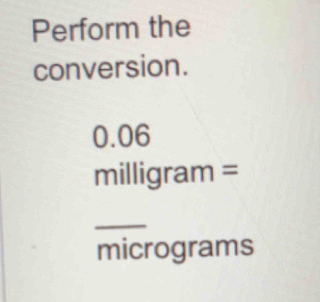 Perform the 
conversion.
0.06
milligram =
micrograms