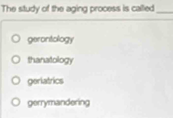 The study of the aging process is callied_
gerontology
thanatology
geriatrics
gerrymandering