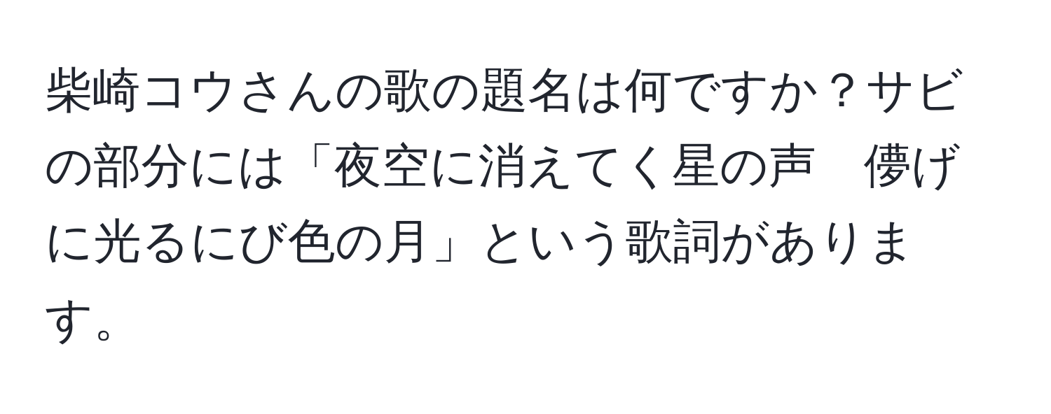 柴崎コウさんの歌の題名は何ですか？サビの部分には「夜空に消えてく星の声　儚げに光るにび色の月」という歌詞があります。