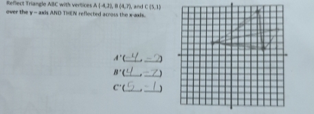 Reflect Triangle ABC with vertices A(-4,2), B(4,7). and C(5,1)
over the y — axis AND THEN reflected across the x-axis. 
_
A' _
B' __
C' __、