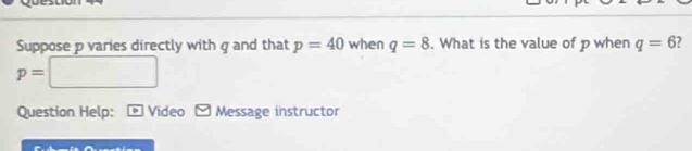 Suppose p varies directly with g and that p=40 when q=8. What is the value of p when q=6 7
p=□
Question Help: Video Message instructor