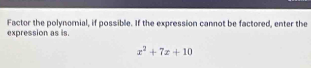 Factor the polynomial, if possible. If the expression cannot be factored, enter the 
expression as is.
x^2+7x+10