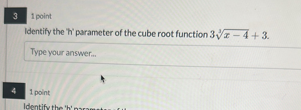 3 1 point 
Identify the 'h' parameter of the cube root function 3sqrt[3](x-4)+3. 
Type your answer... 
4 1 point 
Identif y the 'h ' par .