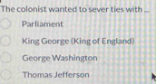 The colonist wanted to sever ties with ..
Parliament
King George (King of England)
George Washington
Thomas Jefferson