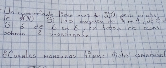 Un comerciante fiene mas de 350 pero meues 
de 400, Si las empaca de en 4, dose
5 6 de 6 en 6, cn t0dob bo cases 
sobran 2 manzanas. 
8Cuautas manzanas f?cne dicho comeroiant