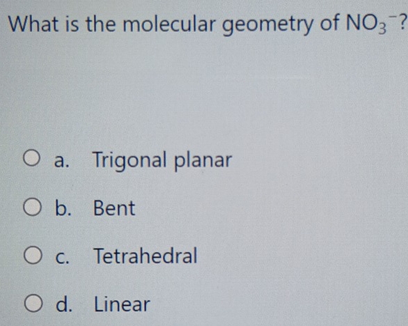 What is the molecular geometry of NO_3^- 2
a. Trigonal planar
b. Bent
c. Tetrahedral
d. Linear