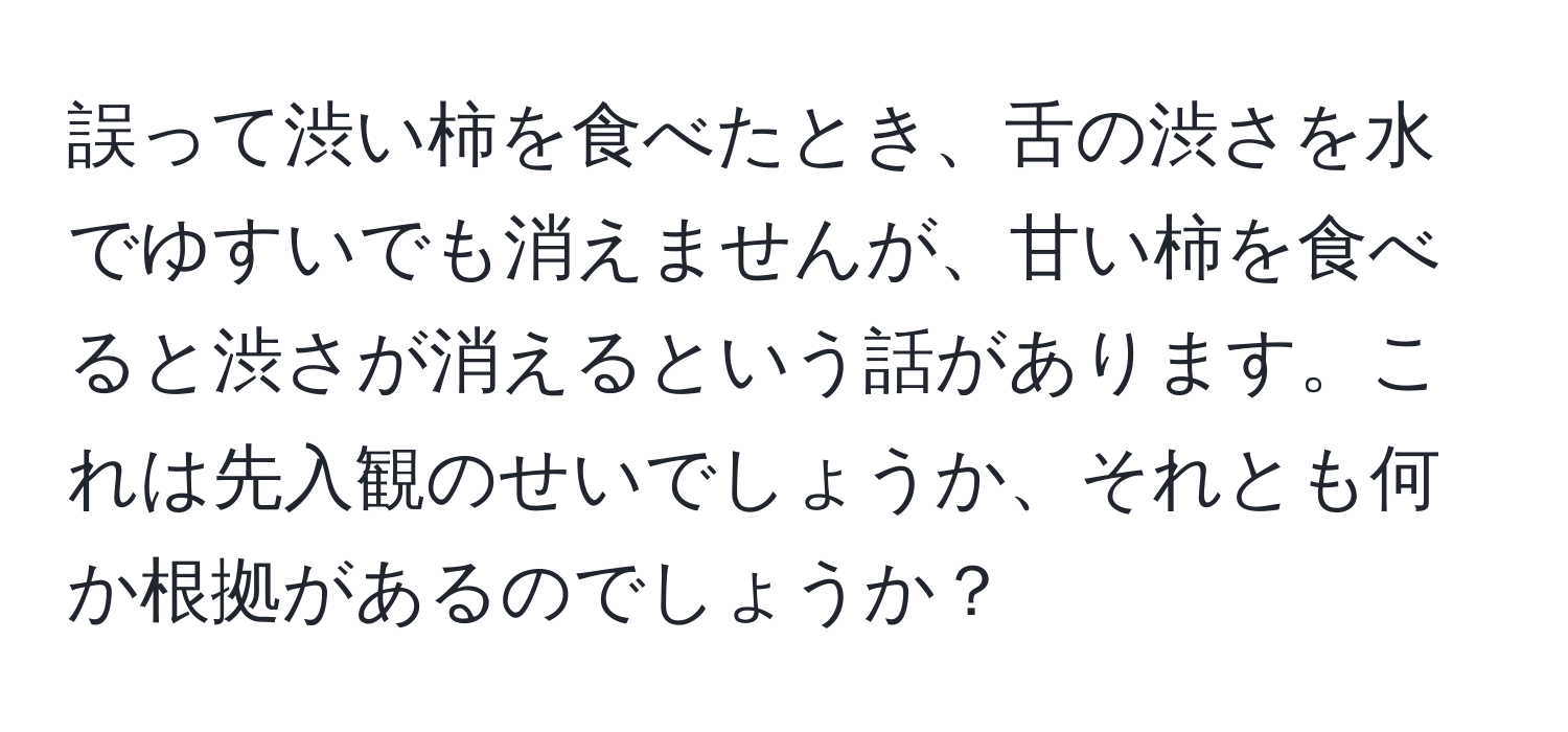 誤って渋い柿を食べたとき、舌の渋さを水でゆすいでも消えませんが、甘い柿を食べると渋さが消えるという話があります。これは先入観のせいでしょうか、それとも何か根拠があるのでしょうか？