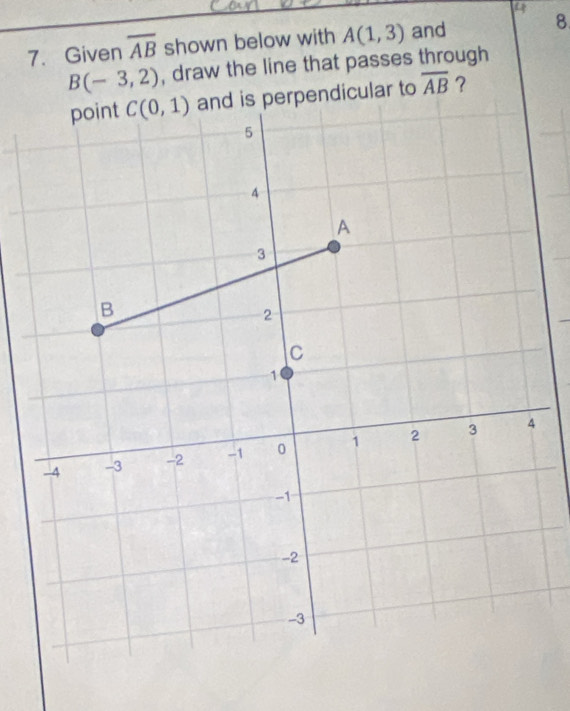 4
7. Given overline AB shown below with A(1,3) and 8
B(-3,2) , draw the line that passes through
perpendicular to overline AB ?