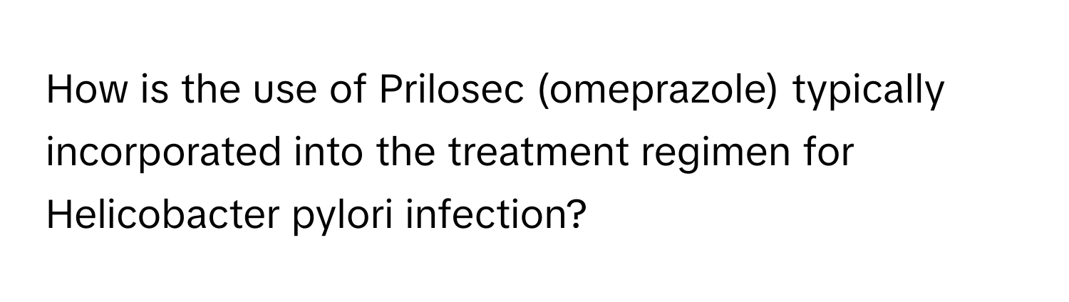 How is the use of Prilosec (omeprazole) typically incorporated into the treatment regimen for Helicobacter pylori infection?