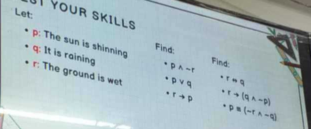 Let: 
YOUR SKILLS 
p: The sun is shinning 
Find: Find:
q : It is raining · rto (qwedge -p)
· pwedge sim r
r : The ground is wet
· pvee q · rnq
· rto p
· pequiv (-rwedge -q)