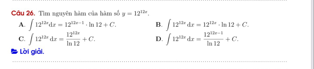 Tìm nguyên hàm của hàm số y=12^(12x).
A. ∈t 12^(12x)dx=12^(12x-1)· ln 12+C. B. ∈t 12^(12x)dx=12^(12x)· ln 12+C.
C. ∈t 12^(12x)dx= 12^(12x)/ln 12 +C. ∈t 12^(12x)dx= (12^(12x-1))/ln 12 +C. 
D.
Lời giải.