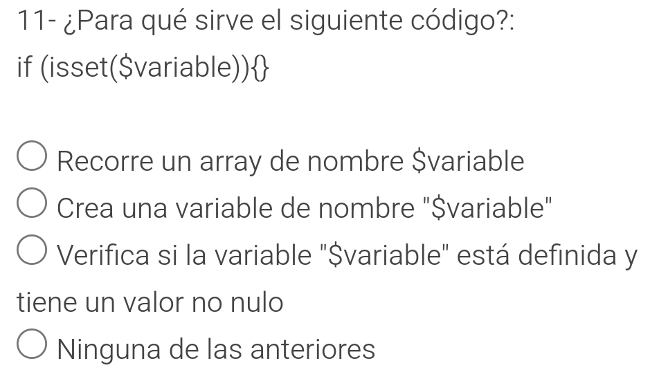 11- ¿Para qué sirve el siguiente código?:
if (isset($variable))
Recorre un array de nombre $variable
Crea una variable de nombre "$variable"
Verifica si la variable "$ variable" está definida y
tiene un valor no nulo
Ninguna de las anteriores