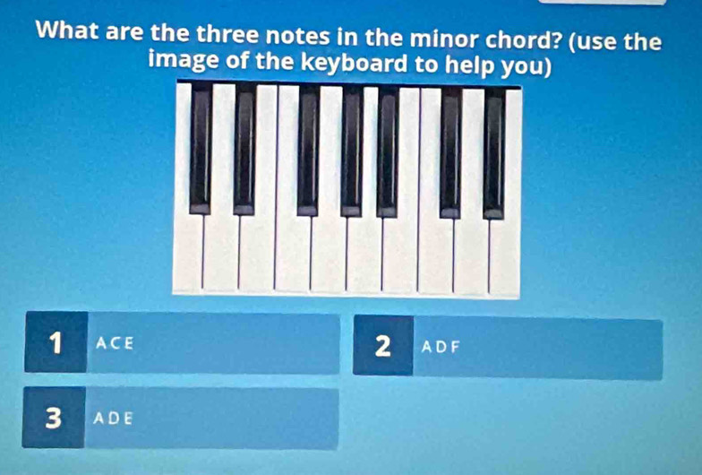 What are the three notes in the minor chord? (use the 
image of the keyboard to help you)
1 A C E A D F 
2
3 ADE