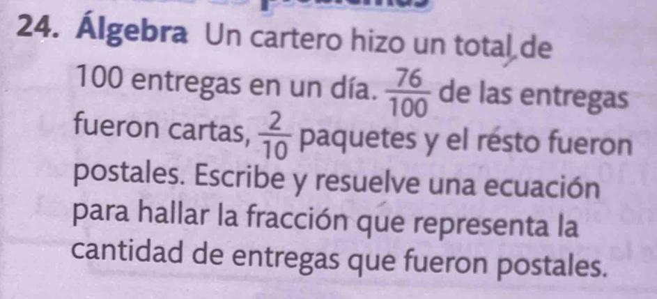 Álgebra Un cartero hizo un total de
100 entregas en un día.  76/100  de las entregas 
fueron cartas,  2/10  paquetes y el resto fueron 
postales. Escribe y resuelve una ecuación 
para hallar la fracción que representa la 
cantidad de entregas que fueron postales.