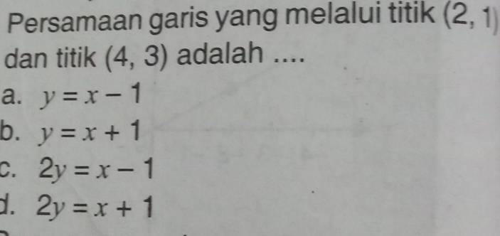 Persamaan garis yang melalui titik (2,1)
dan titik (4,3) adalah ....
a. y=x-1
b. y=x+1
C. 2y=x-1
D. 2y=x+1