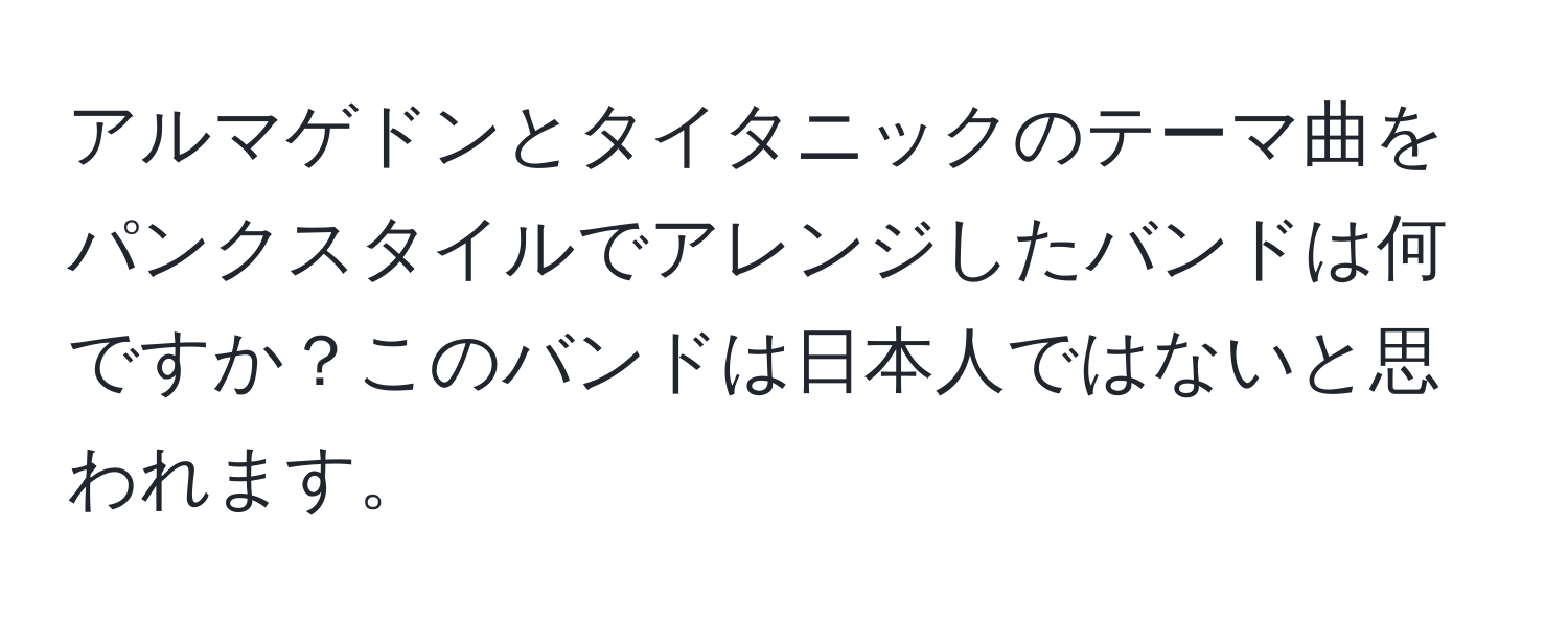 アルマゲドンとタイタニックのテーマ曲をパンクスタイルでアレンジしたバンドは何ですか？このバンドは日本人ではないと思われます。