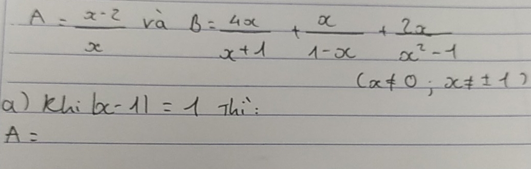 A= (x-2)/x  và
B= 4x/x+1 + x/1-x + 2x/x^2-1 
(x!= 0;x!= ± 1)
a) khi |x-1|=1 Thi:
A=