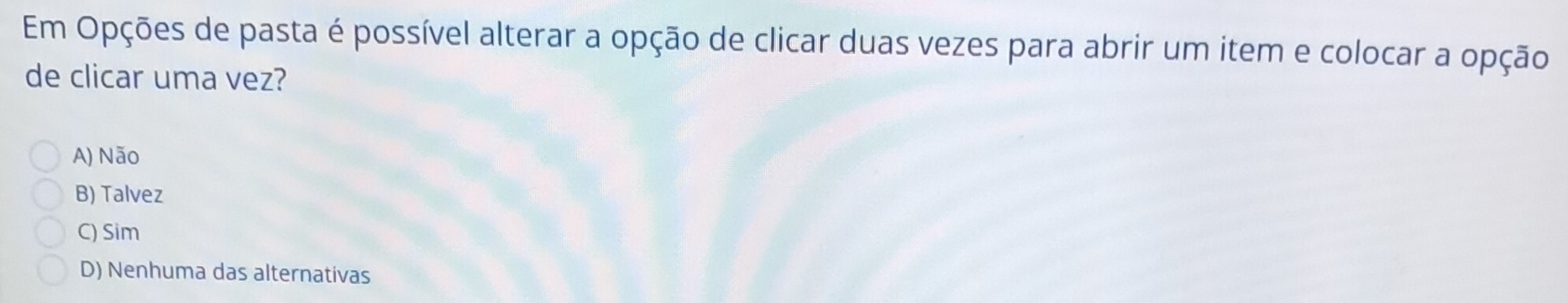 Em Opções de pasta é possível alterar a opção de clicar duas vezes para abrir um item e colocar a opção
de clicar uma vez?
A) Não
B) Talvez
C) Sim
D) Nenhuma das alternativas