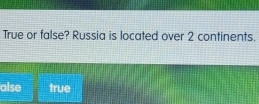 True or false? Russia is located over 2 continents. 
alse true