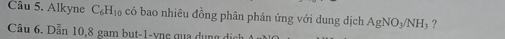 Alkyne C_6H_10 có bao nhiêu đồng phân phản ứng với dung dịch AgNO_3/NH_3 ? 
Câu 6. Dẫn 10, 8 gam but -1 -yne qua dụng dịc